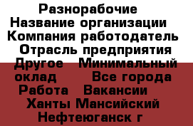 Разнорабочие › Название организации ­ Компания-работодатель › Отрасль предприятия ­ Другое › Минимальный оклад ­ 1 - Все города Работа » Вакансии   . Ханты-Мансийский,Нефтеюганск г.